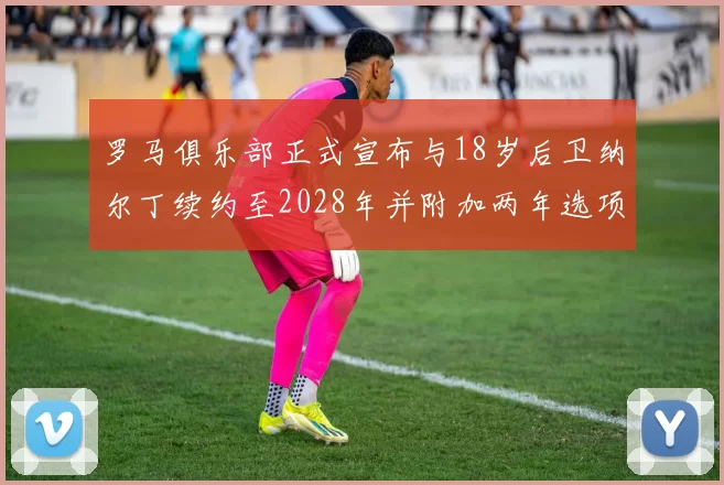 罗马俱乐部正式宣布与18岁后卫纳尔丁续约至2028年并附加两年选项
