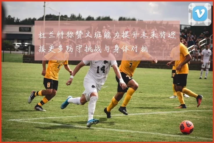 杜兰特称赞文班能力提升未来将迎接更多防守挑战与身体对抗