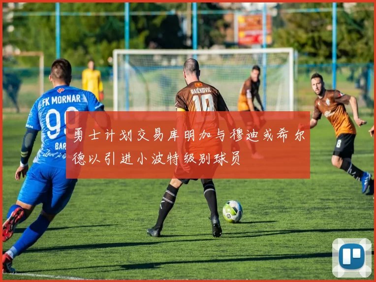 勇士计划交易库明加与穆迪或希尔德以引进小波特级别球员