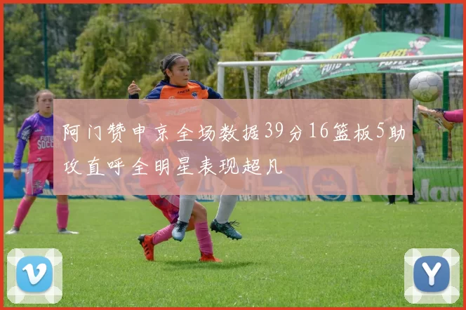 阿门赞申京全场数据39分16篮板5助攻直呼全明星表现超凡