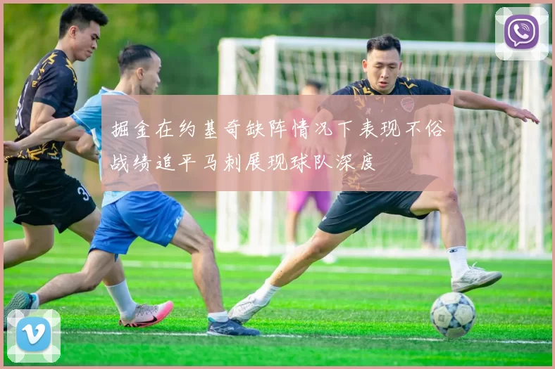 掘金在约基奇缺阵情况下表现不俗战绩追平马刺展现球队深度