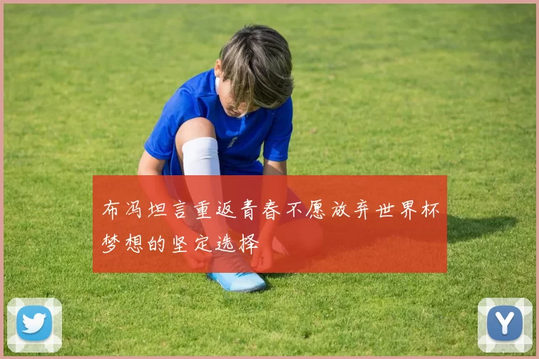 布冯坦言重返青春不愿放弃世界杯梦想的坚定选择