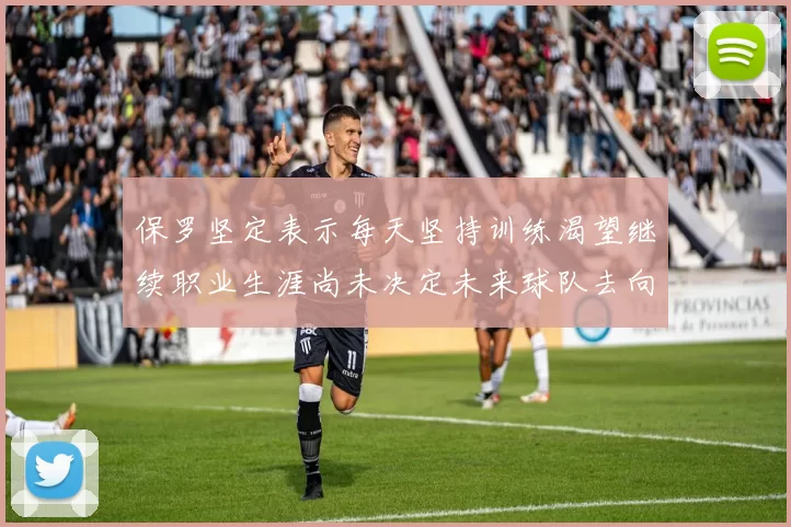 保罗坚定表示每天坚持训练渴望继续职业生涯尚未决定未来球队去向