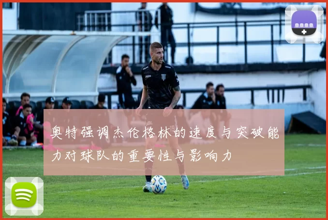 奥特强调杰伦格林的速度与突破能力对球队的重要性与影响力