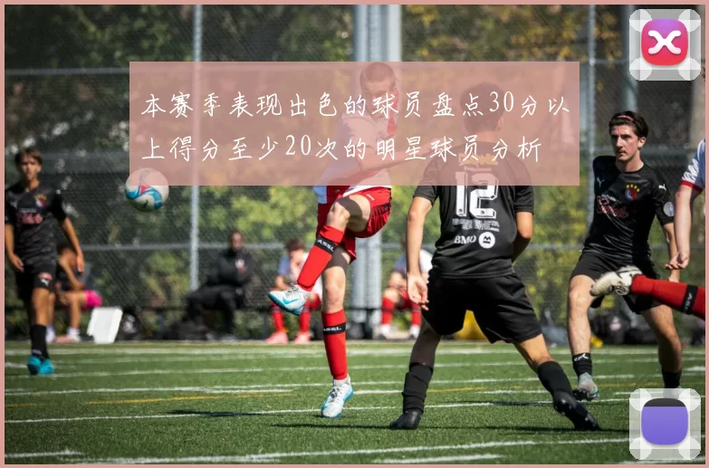 本赛季表现出色的球员盘点30分以上得分至少20次的明星球员分析
