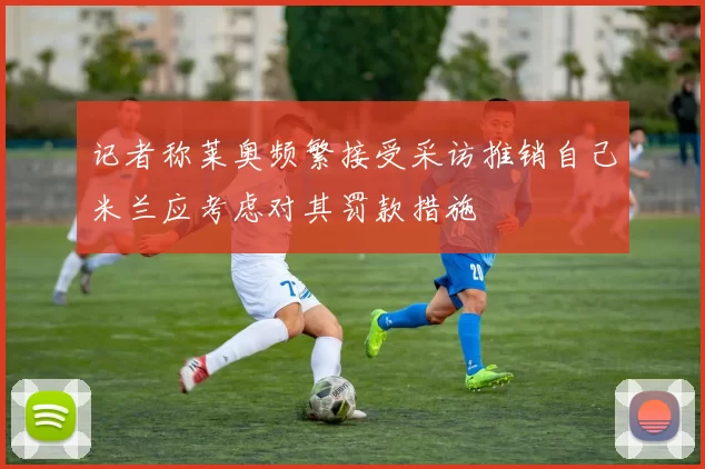 记者称莱奥频繁接受采访推销自己米兰应考虑对其罚款措施