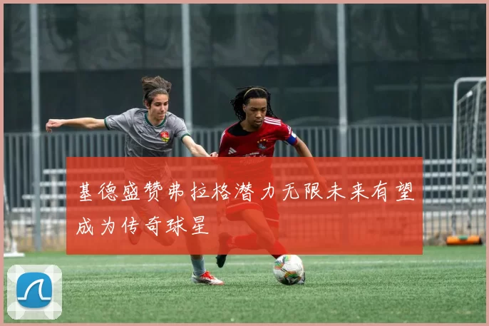 基德盛赞弗拉格潜力无限未来有望成为传奇球星