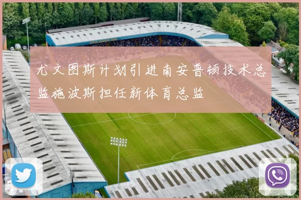 尤文图斯计划引进南安普顿技术总监施波斯担任新体育总监