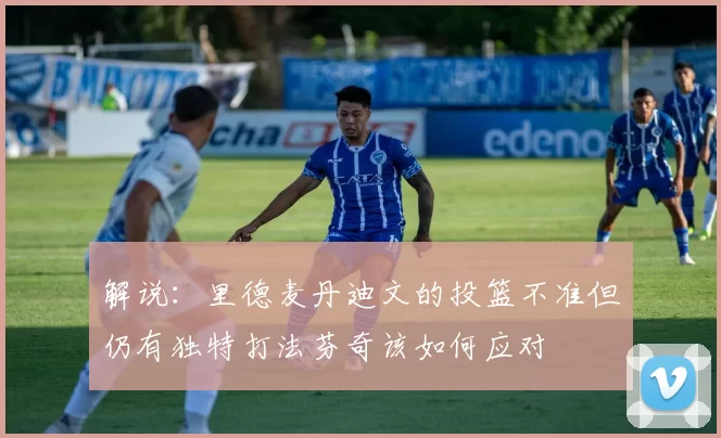 解说：里德麦丹迪文的投篮不准但仍有独特打法芬奇该如何应对