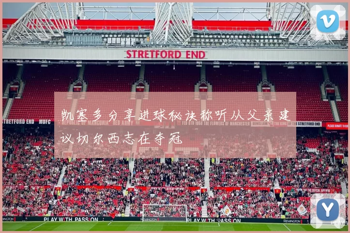 凯塞多分享进球秘诀称听从父亲建议切尔西志在夺冠