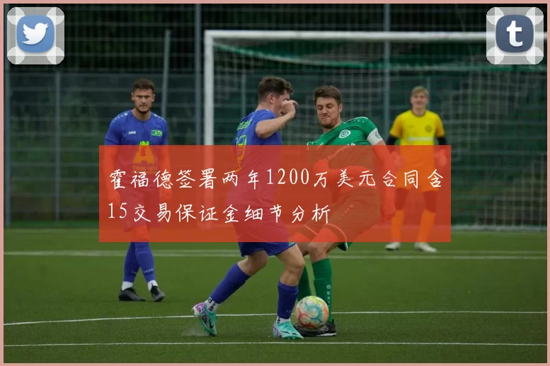 霍福德签署两年1200万美元合同含15交易保证金细节分析